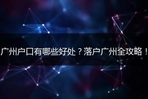 广州户口有哪些好处?落户广州全攻略!