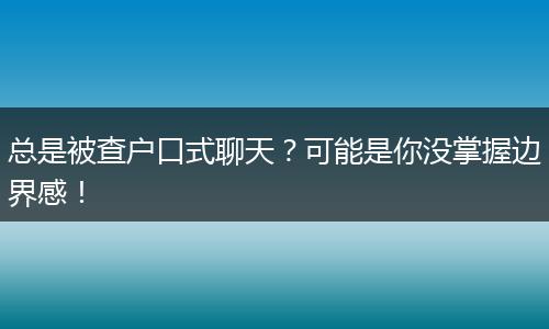 总是被查户口式聊天?可能是你没掌握边界感!
