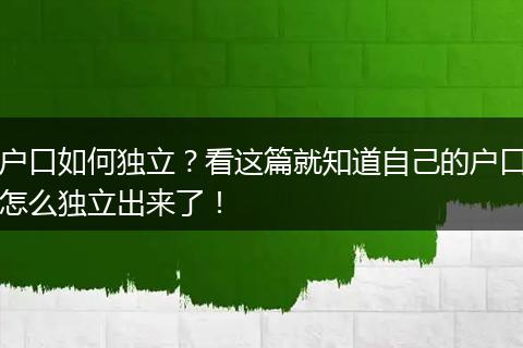 户口如何独立?看这篇就知道自己的户口怎么独立出来了!