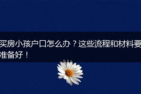 买房小孩户口怎么办?这些流程和材料要准备好!