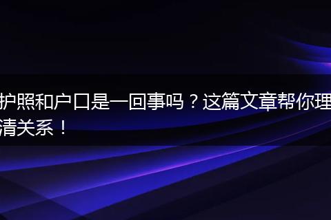 护照和户口是一回事吗?这篇文章帮你理清关系!