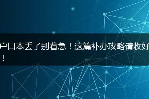 户口本丢了别着急!这篇补办攻略请收好!