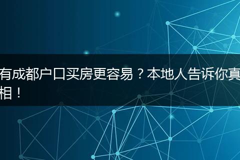 有成都户口买房更容易?本地人告诉你真相!