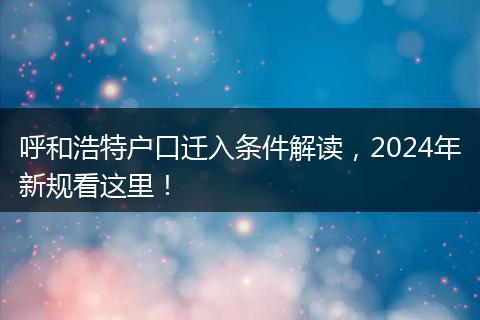 呼和浩特户口迁入条件解读,2024年新规看这里!