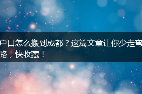 户口怎么搬到成都?这篇文章让你少走弯路,快收藏!