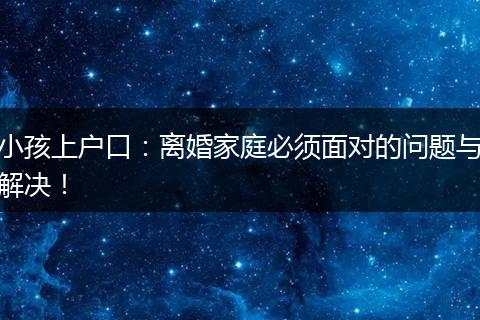 小孩上户口:离婚家庭必须面对的问题与解决!