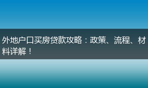 外地户口买房贷款攻略:政策、流程、材料详解!