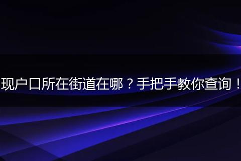 现户口所在街道在哪？手把手教你查询！