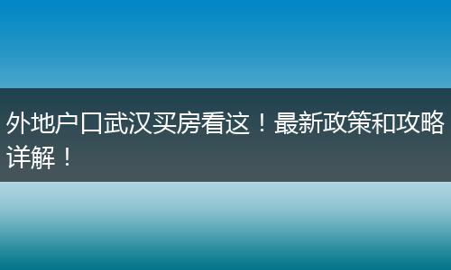 外地户口武汉买房看这!最新政策和攻略详解!