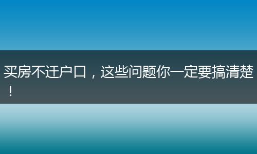 买房不迁户口,这些问题你一定要搞清楚!