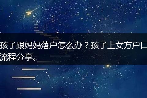 孩子跟妈妈落户怎么办?孩子上女方户口流程分享。