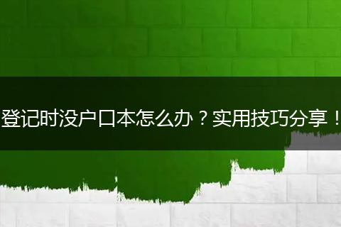 登记时没户口本怎么办?实用技巧分享!