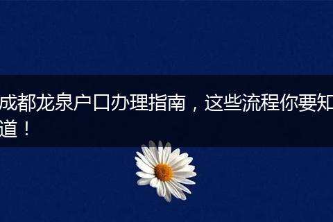 成都龙泉户口办理指南,这些流程你要知道!