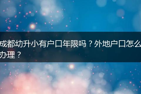 成都幼升小有户口年限吗?外地户口怎么办理?