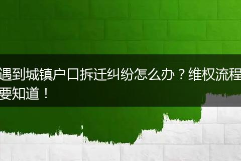 遇到城镇户口拆迁纠纷怎么办?维权流程要知道!