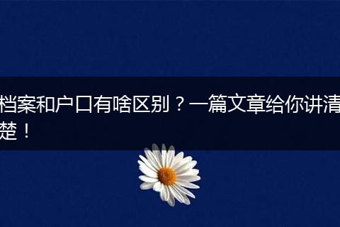 档案和户口有啥区别?一篇文章给你讲清楚!
