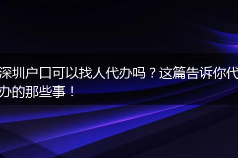 深圳户口可以找人代办吗?这篇告诉你代办的那些事!