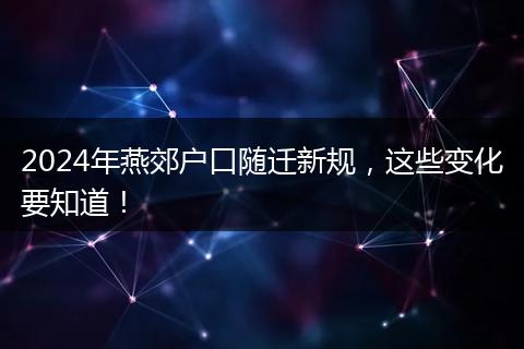 2024年燕郊户口随迁新规,这些变化要知道!