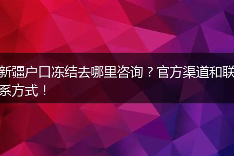 新疆户口冻结去哪里咨询?官方渠道和联系方式!
