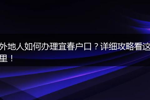 外地人如何办理宜春户口?详细攻略看这里!
