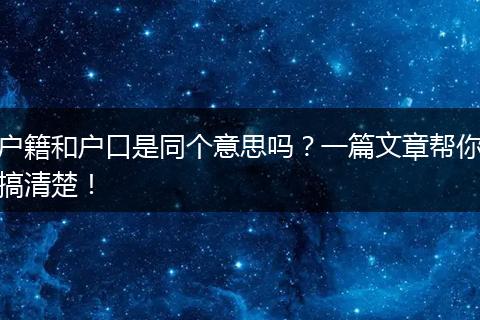 户籍和户口是同个意思吗?一篇文章帮你搞清楚!