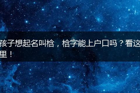 孩子想起名叫梒,梒字能上户口吗?看这里!