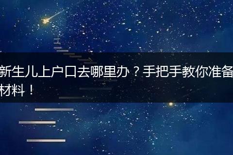新生儿上户口去哪里办?手把手教你准备材料!
