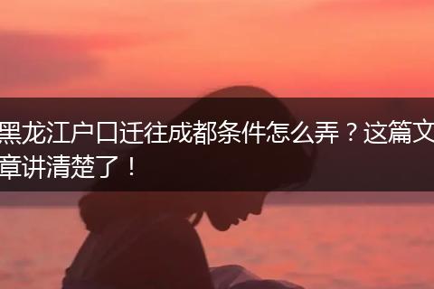 黑龙江户口迁往成都条件怎么弄?这篇文章讲清楚了!
