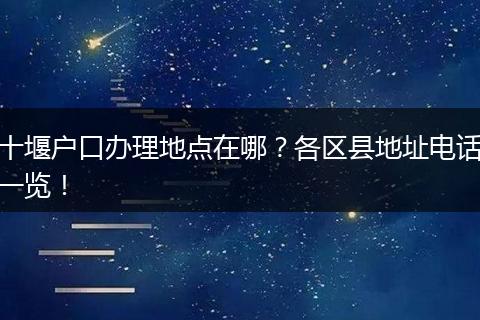 十堰户口办理地点在哪?各区县地址电话一览!