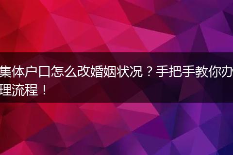 集体户口怎么改婚姻状况?手把手教你办理流程!
