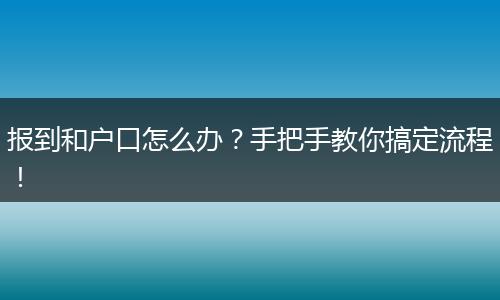报到和户口怎么办?手把手教你搞定流程!