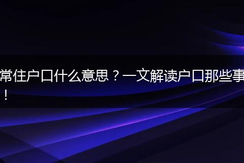 常住户口什么意思?一文解读户口那些事!