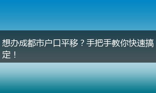 想办成都市户口平移?手把手教你快速搞定!