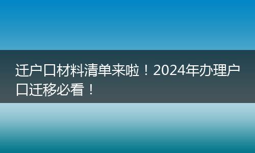 迁户口材料清单来啦！2024年办理户口迁移必看！