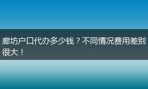 廊坊户口代办多少钱？不同情况费用差别很大！