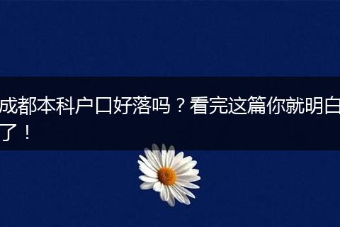成都本科户口好落吗?看完这篇你就明白了!