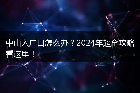中山入户口怎么办?2024年超全攻略看这里!