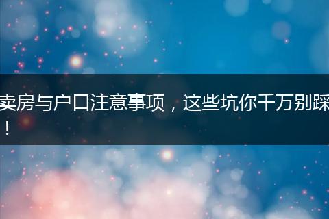 卖房与户口注意事项,这些坑你千万别踩!