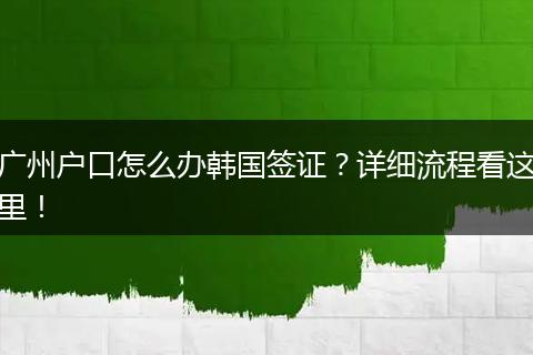广州户口怎么办韩国签证？详细流程看这里！