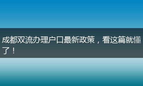 成都双流办理户口最新政策,看这篇就懂了!