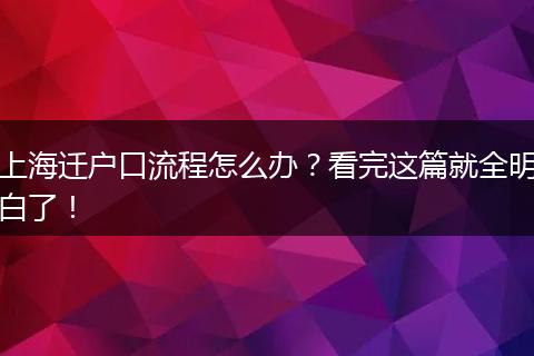上海迁户口流程怎么办?看完这篇就全明白了!