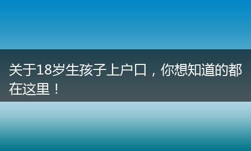 关于18岁生孩子上户口,你想知道的都在这里!