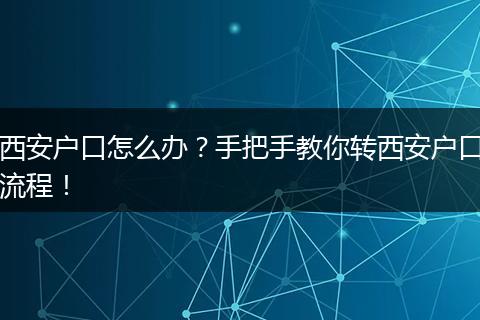 西安户口怎么办?手把手教你转西安户口流程!
