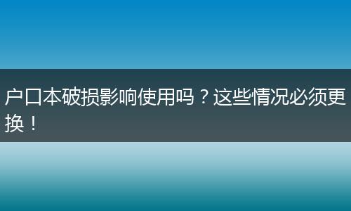 户口本破损影响使用吗?这些情况必须更换!