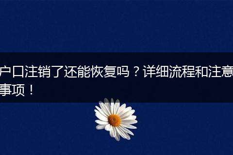 户口注销了还能恢复吗？详细流程和注意事项！