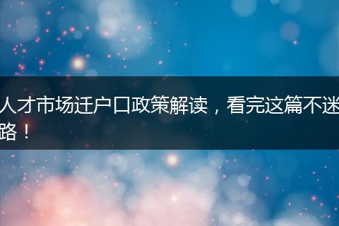 人才市场迁户口政策解读,看完这篇不迷路!