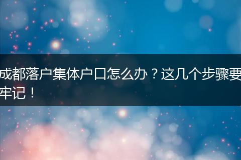 成都落户集体户口怎么办?这几个步骤要牢记!