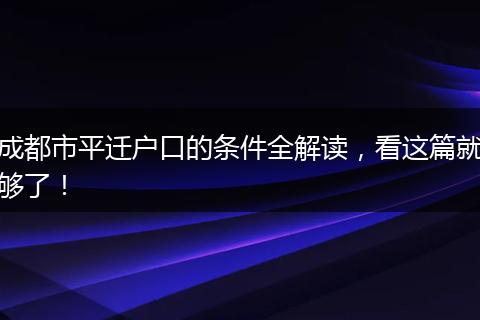 成都市平迁户口的条件全解读,看这篇就够了!