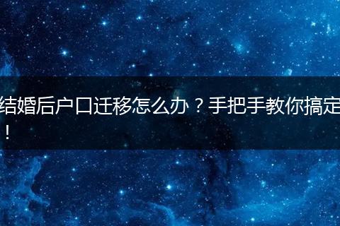 结婚后户口迁移怎么办?手把手教你搞定!