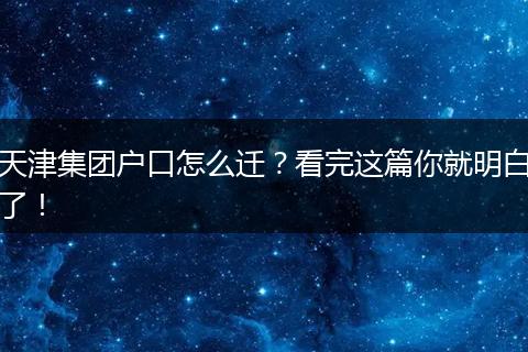 天津集团户口怎么迁?看完这篇你就明白了!